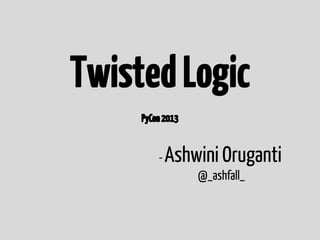 Twisted Logic
     PyCon 2013


         -   Ashwini Oruganti
                  @_ashfall_
 