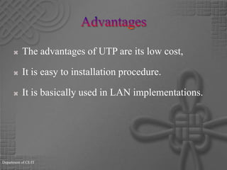 Advantages The advantages of UTP are its low cost,It is easy to installation procedure.It is basically used in LAN implementations.Department of CE/IT