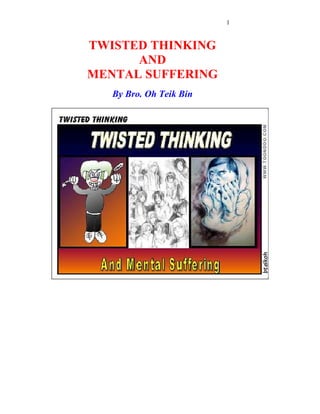 1
TWISTED THINKING
AND
MENTAL SUFFERING
By Bro. Oh Teik Bin
 