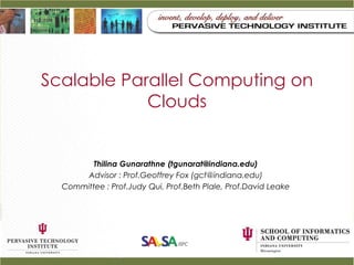 Scalable Parallel Computing on
            Clouds


         Thilina Gunarathne (tgunarat@indiana.edu)
       Advisor : Prof.Geoffrey Fox (gcf@indiana.edu)
  Committee : Prof.Judy Qui, Prof.Beth Plale, Prof.David Leake
 