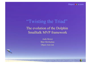 Object Arts.com




“Twisting the Triad”
The evolution of the Dolphin
 Smalltalk MVP framework
           Andy Bower
         Blair McGlashan
         Object Arts Ltd.
 