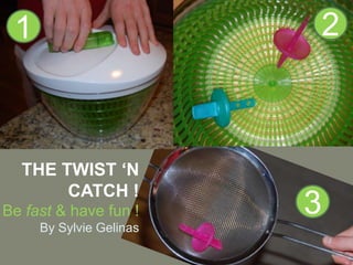 1                       2



  THE TWIST ‘N
       CATCH !
Be fast & have fun !     3
     By Sylvie Gelinas
 