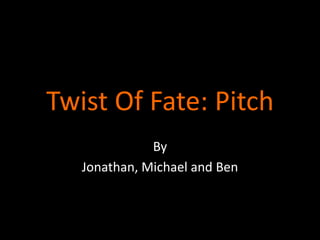 Twist Of Fate: Pitch
By
Jonathan, Michael and Ben

 
