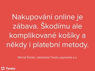 Nakupování online je
zábava. Škodímu ale
komplikované košíky a
někdy i platební metody.
Michal Šmída, zakladatel Twisto payments a.s.
 