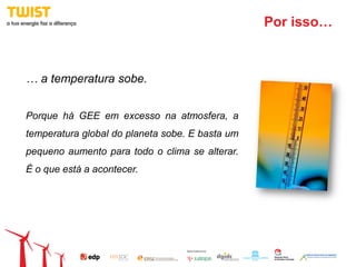Por isso…



… a temperatura sobe.


Porque há GEE em excesso na atmosfera, a
temperatura global do planeta sobe. E basta um
pequeno aumento para todo o clima se alterar.
É o que está a acontecer.
 