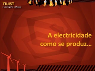 A electricidade
como se produz…
 
