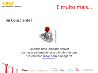 E muito mais…

Sê Consciente!




                                          www.quecenafixe.com
              “Quando uma lâmpada estiver
        desnecessariamente acesa lembra-te que
           o interruptor serve para a apagar!!!
                      (www.quecenafixe.com)
 