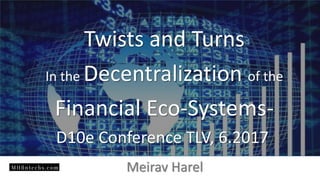 Meirav Harel
Twists and Turns
In the Decentralization of the
Financial Eco-Systems-
D10e Conference TLV, 6.2017
 
