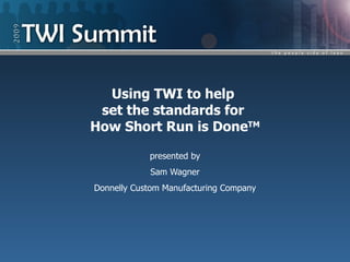 Using TWI to help
 set the standards for
How Short Run is DoneTM

            presented by
            Sam Wagner
Donnelly Custom Manufacturing Company
 