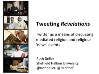 Tweeting Revelations
Twitter as a means of discussing
mediated religion and religious
'news' events.


Ruth Deller
Sheffield Hallam University
@ruthdeller @RadShef
 