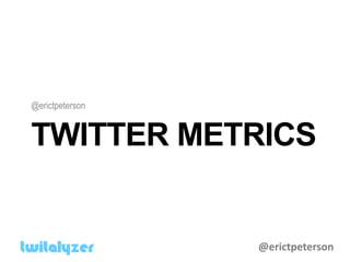 @erictpeterson


TWITTER METRICS


                 @erictpeterson
 