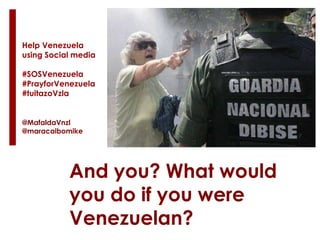 Help Venezuela
using Social media
#SOSVenezuela
#PrayforVenezuela
#tuitazoVzla
@MafaldaVnzl
@maracaibomike
And you? What would
you do if you were
Venezuelan?
 