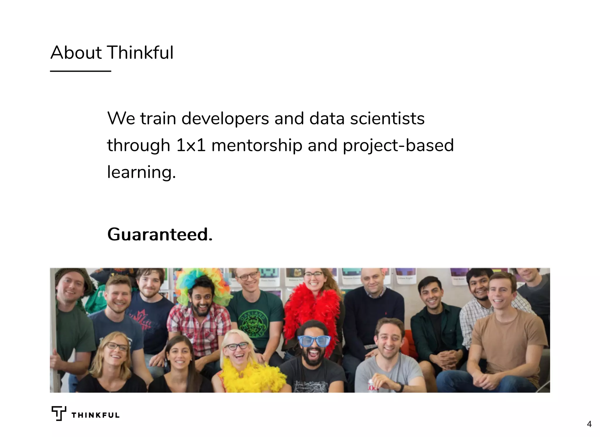 About Thinkful
We train developers and data scientists
through 1x1 mentorship and project-based
learning.
Guaranteed.Guaranteed.
4
 