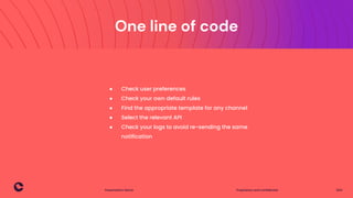 Proprietary and confidential 2021
Presentation Name
8
One line of code
● Check user preferences
● Check your own default rules
● Find the appropriate template for any channel
● Select the relevant API
● Check your logs to avoid re-sending the same
notification
 