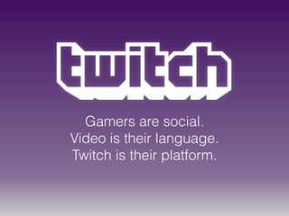 Gamers are social.
Video is their language.
Twitch is their platform.
 