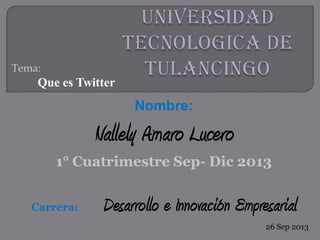 Tema:
Que es Twitter
Nombre:
Nallely Amaro Lucero
1° Cuatrimestre Sep- Dic 2013
Carrera: Desarrollo e Innovación Empresarial
26 Sep 2013
 