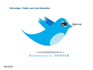 Mai 2010 Debuter avec TWITTER  @pamulg Technologie - Twitter, pour votre information 