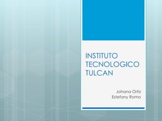INSTITUTO
TECNOLOGICO
TULCAN

       Johana Ortiz
     Estefany Romo
 