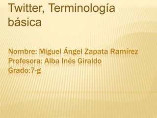 Nombre: Miguel Ángel Zapata Ramírez
Profesora: Alba Inés Giraldo
Grado:7-g
Twitter, Terminología
básica
 