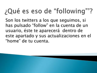 Son los twitters a los que seguimos, si
has pulsado “follow” en la cuenta de un
usuario, éste te aparecerá dentro de
este apartado y sus actualizaciones en el
“home” de tu cuenta.