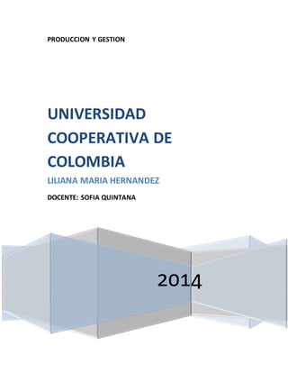 PRODUCCION Y GESTION 
UNIVERSIDAD 
COOPERATIVA DE 
COLOMBIA 
LILIANA MARIA HERNANDEZ 
2014 
DOCENTE: SOFIA QUINTANA 
 