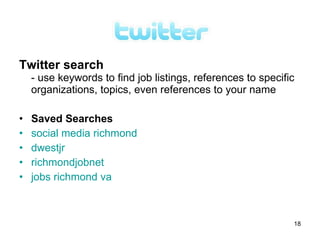 Twitter search
    - use keywords to find job listings, references to specific
    organizations, topics, even references to your name

•   Saved Searches
•   social media richmond
•   dwestjr
•   richmondjobnet
•   jobs richmond va



                                                              18
 