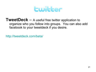 TweetDeck – A useful free twitter application to
  organize who you follow into groups. You can also add
  facebook to your tweetdeck if you desire.

http://tweetdeck.com/beta/




                                                          21
 