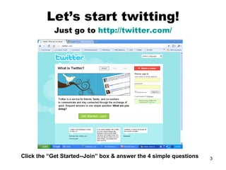 Let’s start twitting!
            Just go to http://twitter.com/




Click the “Get Started--Join” box & answer the 4 simple questions   3
 