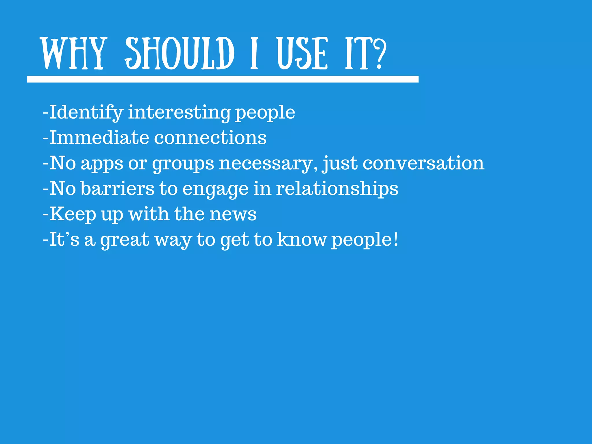 Why should I use it?
-Identify interesting people
-Immediate connections
-No apps or groups necessary, just conversation
-No barriers to engage in relationships
-Keep up with the news
-It’s a great way to get to know people!
 