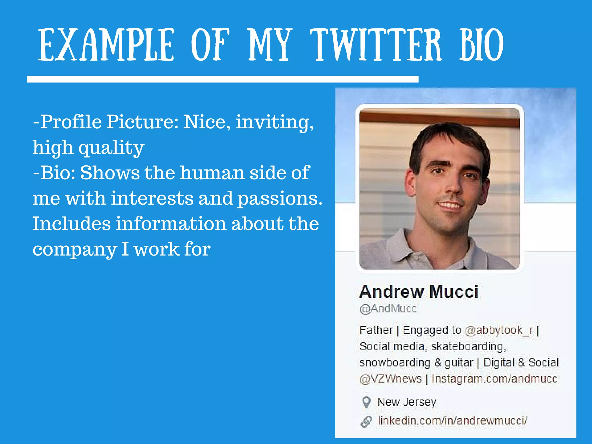 Example of my Twitter bio
-Profile Picture: Nice, inviting,
high quality
-Bio: Shows the human side of
me with interests and passions.
Includes information about the
company I work for
 