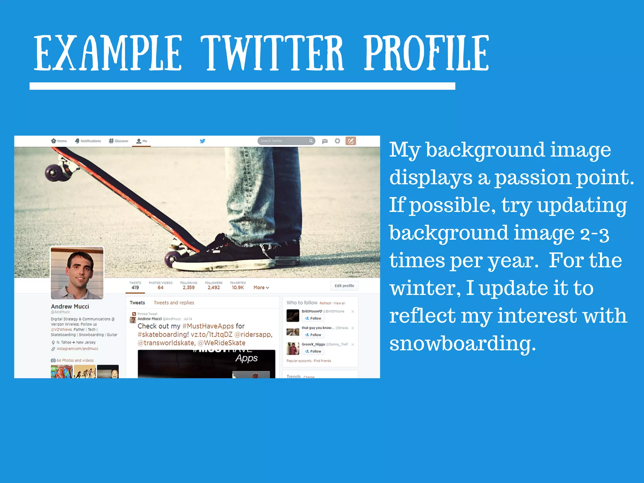 Example Twitter profile
My background image
displays a passion point.
If possible, try updating
background image 2-3
times per year. For the
winter, I update it to
reflect my interest with
snowboarding.
 