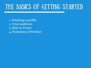 The basics of getting started
1. Creating a profile
2. Your audience
3. How to Tweet
4. Functions of Twitter
 