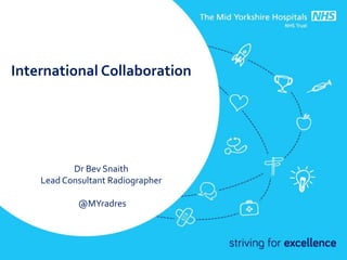 International Collaboration
Dr Bev Snaith
Lead Consultant Radiographer
@MYradres
 