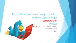Instituto superior tecnológico publico
enrique López albujar
computación
twitter
AUTOR : DE LA CRUZ BERNILLA NANCY
FERREÑAFE-PERU
2015
 