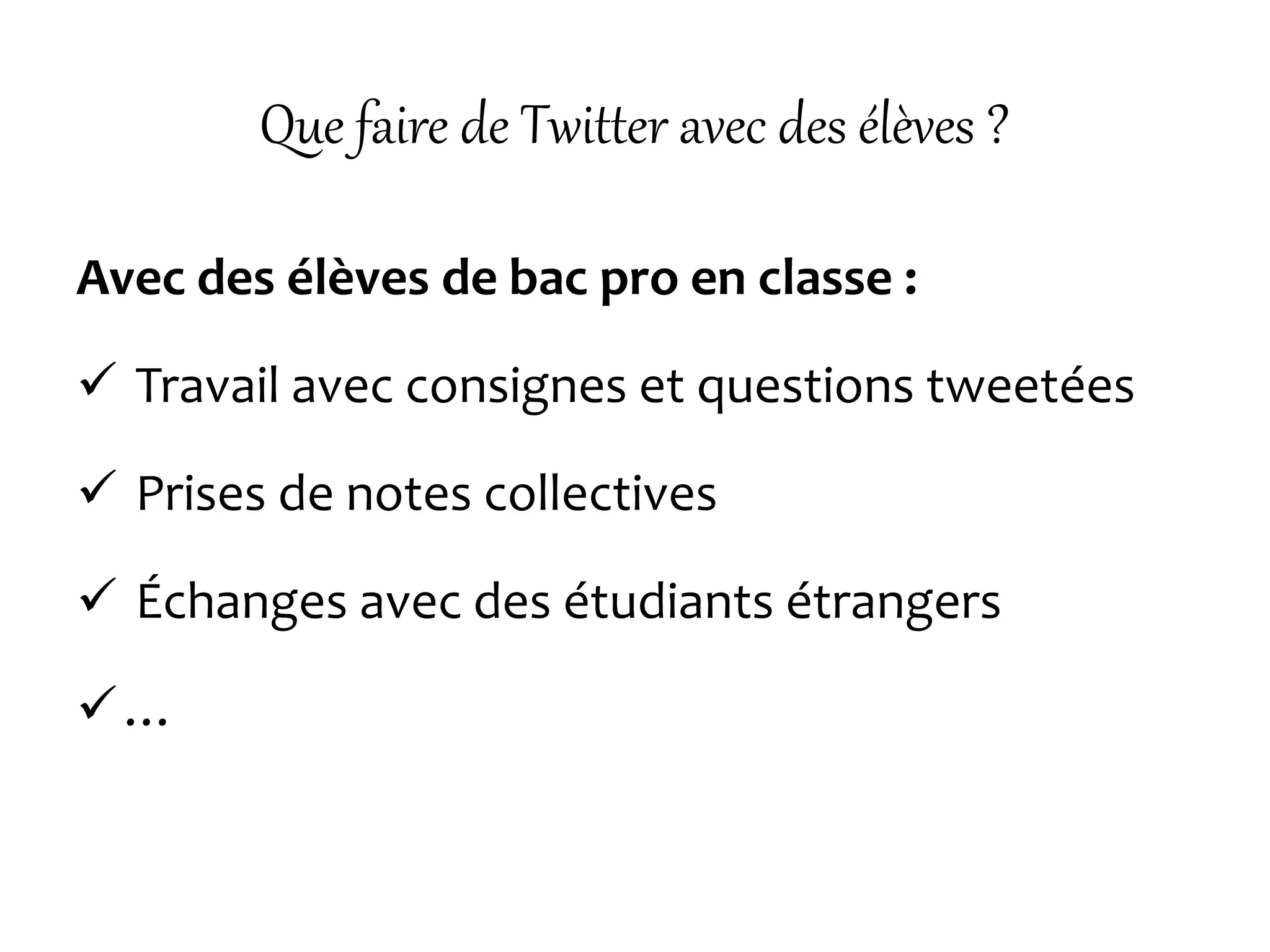 Que faire de Twitter avec des élèves ?
Avec des élèves de bac pro en classe :
 Travail avec consignes et questions tweetées
 Prises de notes collectives
 Échanges avec des étudiants étrangers
…
 