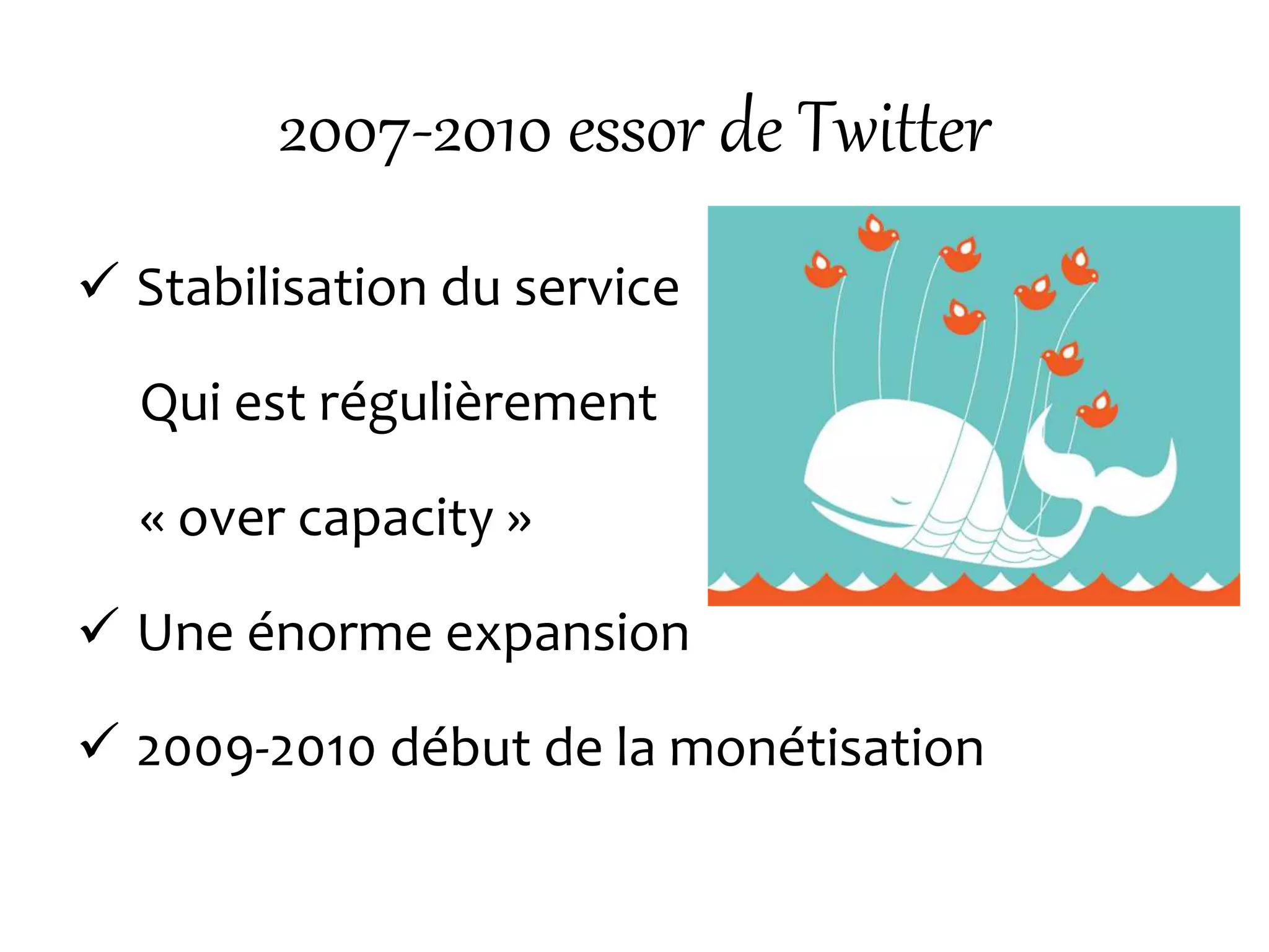2007-2010 essor de Twitter
 Stabilisation du service
Qui est régulièrement
« over capacity »
 Une énorme expansion
 2009-2010 début de la monétisation
 