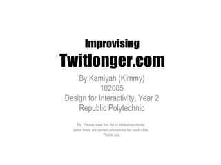 Improvising Twitlonger.com By Kamiyah (Kimmy) 102005 Design for Interactivity, Year 2 Republic Polytechnic Ps: Please view this file in slideshow mode,  since there are certain animations for each slide.  Thank you. 
