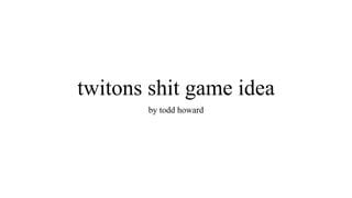 twitons shit game idea
by todd howard
 