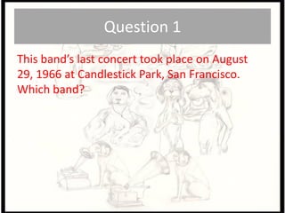 Question 1,[object Object],This band’s last concert took place on August 29, 1966 at Candlestick Park, San Francisco. Which band?,[object Object]
