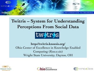 Twitris – System for Understanding
  Perceptions From Social Data	

                      	

                        	

                        	

           http://twitris.knoesis.org/	

 Ohio Center of Excellence in Knowledge Enabled
             Computing (Kno.e.sis)	

      Wright State University, Dayton, OH	



                                                  1
 