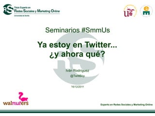 Seminarios #SmmUs

Ya estoy en Twitter...
   ¿y ahora qué?
       Iván Rodríguez
         @TwittBoy


          16/12/2011




                        Experto en Redes Sociales y Marketing Online
 