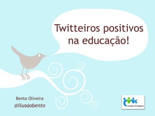 Twitteiros positivos
                   na educação!




Bento Oliveira
@ilusaobento
 