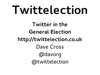 Twittelection
Twitter in the
General Election
http://twittelection.co.uk
Dave Cross
@davorg
@twittelection
 