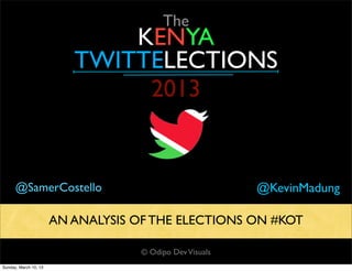 The
                              KENYA
                          TWITTELECTIONS
                               2013


      @SamerCostello                                      @KevinMadung

                       AN ANALYSIS OF THE ELECTIONS ON #KOT

                                    © Odipo Dev Visuals
Sunday, March 10, 13
 