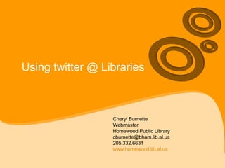 Using twitter @ Libraries Cheryl Burnette Webmaster Homewood Public Library [email_address] 205.332.6631 www.homewood.lib.al.us   