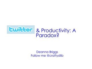 Twitter  & Productivity: A Paradox? Deanna Briggs Follow me @craftydlib 
