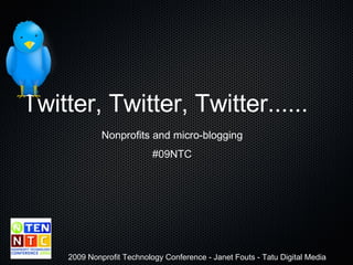 Twitter, Twitter, Twitter...... ,[object Object],[object Object],2009 Nonprofit Technology Conference - Janet Fouts - Tatu Digital Media 