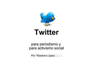 Twitter para periodismo y  para activismo social   Por Ytaelena López  @yta 