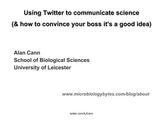 Using Twitter to communicate science (& how to convince your boss it's a good idea) Alan Cann School of Biological Sciences University of Leicester www.microbiologybytes.com/blog/about 