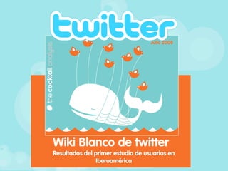 Julio 2008




Wiki Blanco de twitter
Resultados del primer estudio de usuarios en
               Iberoamérica
 